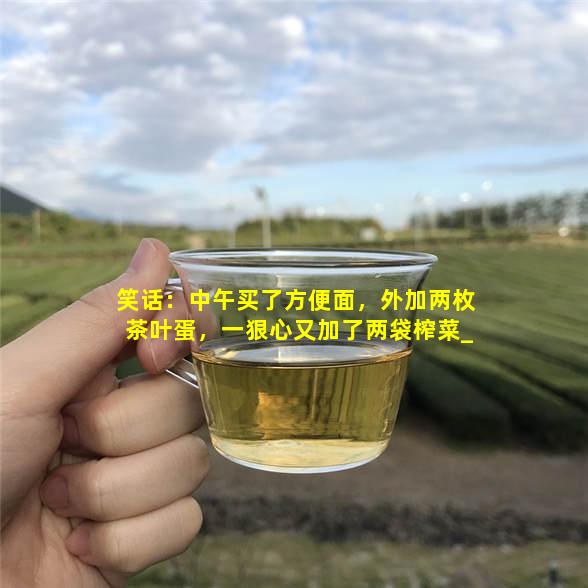 笑话：中午买了方便面，外加两枚茶叶蛋，一狠心又加了两袋榨菜