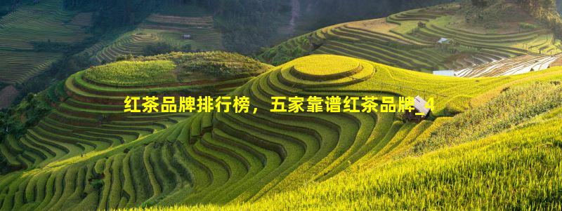 红茶品牌排行榜，五家靠谱红茶品牌