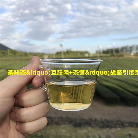 荼啡茶“互联网+茶馆”战略引爆京城