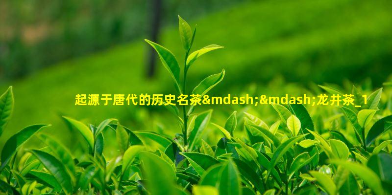 起源于唐代的历史名茶——龙井茶